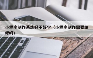 诸暨小程序制作系统好不好学（小程序制作需要编程吗）