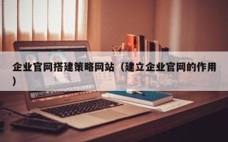 诸暨企业官网搭建策略网站（建立企业官网的作用）