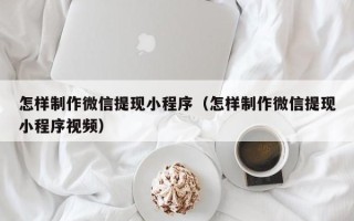 诸暨怎样制作微信提现小程序（怎样制作微信提现小程序视频）