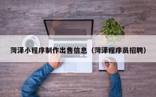诸暨菏泽小程序制作出售信息（菏泽程序员招聘）