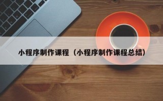 诸暨小程序制作课程（小程序制作课程总结）