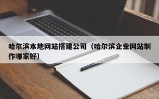 诸暨哈尔滨本地网站搭建公司（哈尔滨企业网站制作哪家好）