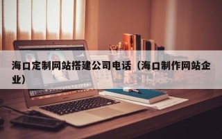 诸暨海口定制网站搭建公司电话（海口制作网站企业）