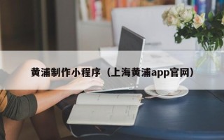 诸暨黄浦制作小程序（上海黄浦app官网）