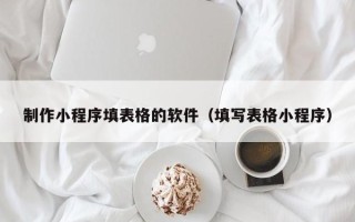 诸暨制作小程序填表格的软件（填写表格小程序）