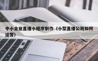 诸暨中小企业直播小程序制作（小型直播公司如何运营）