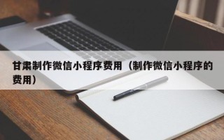 诸暨甘肃制作微信小程序费用（制作微信小程序的费用）