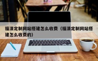 诸暨福清定制网站搭建怎么收费（福清定制网站搭建怎么收费的）