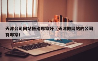 诸暨天津公司网站搭建哪家好（天津做网站的公司有哪家）