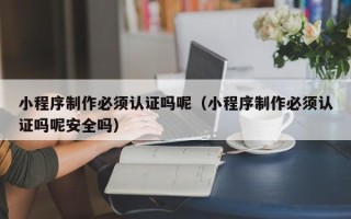 诸暨小程序制作必须认证吗呢（小程序制作必须认证吗呢安全吗）