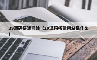 诸暨29源码搭建网站（29源码搭建网站是什么）