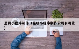 诸暨呈贡小程序制作（昆明小程序制作公司有哪些）