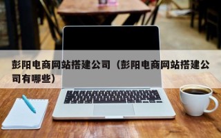 诸暨彭阳电商网站搭建公司（彭阳电商网站搭建公司有哪些）