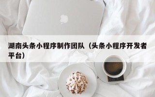 诸暨湖南头条小程序制作团队（头条小程序开发者平台）