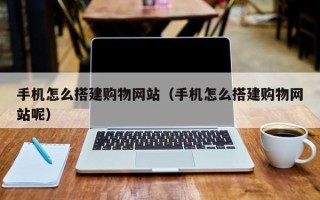 诸暨手机怎么搭建购物网站（手机怎么搭建购物网站呢）