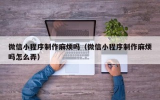 诸暨微信小程序制作麻烦吗（微信小程序制作麻烦吗怎么弄）