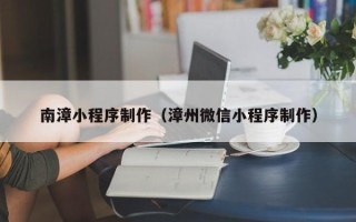 诸暨南漳小程序制作（漳州微信小程序制作）