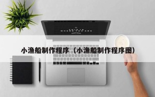 诸暨小渔船制作程序（小渔船制作程序图）