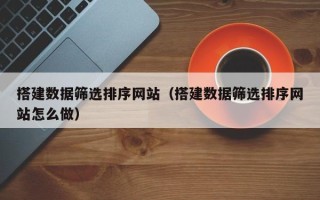 诸暨搭建数据筛选排序网站（搭建数据筛选排序网站怎么做）