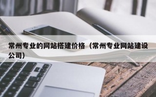 诸暨常州专业的网站搭建价格（常州专业网站建设公司）