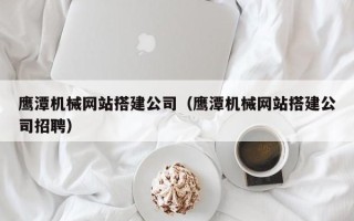 诸暨鹰潭机械网站搭建公司（鹰潭机械网站搭建公司招聘）