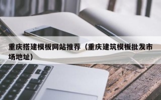 诸暨重庆搭建模板网站推荐（重庆建筑模板批发市场地址）