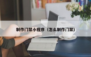 诸暨制作门禁小程序（怎么制作门禁）